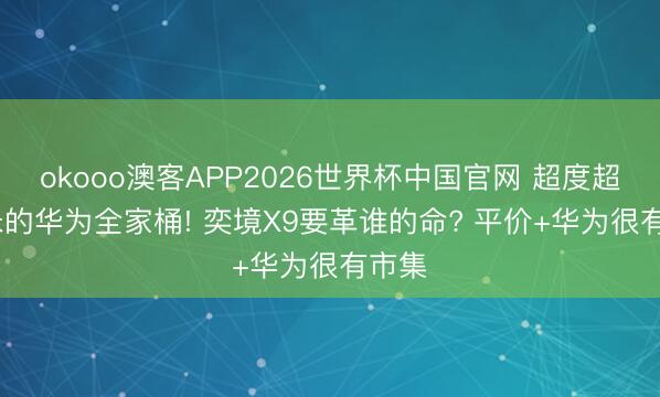 okooo澳客APP2026世界杯中国官网 超度超5.3米的华为全家桶! 奕境X9要革谁的命? 平价+华为很有市集