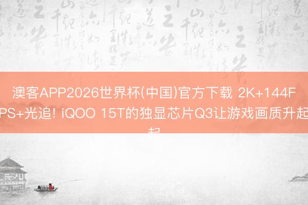 澳客APP2026世界杯(中国)官方下载 2K+144FPS+光追! iQOO 15T的独显芯片Q3让游戏画质升起