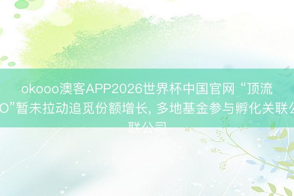 okooo澳客APP2026世界杯中国官网 “顶流CEO”暂未拉动追觅份额增长， 多地基金参与孵化关联公司