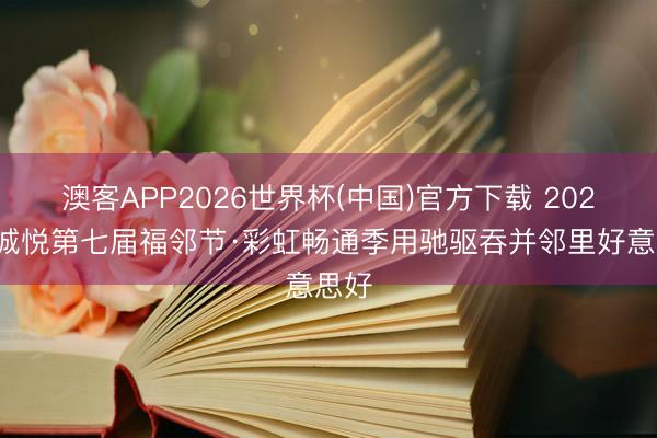 澳客APP2026世界杯(中国)官方下载 2026新城悦第七届福邻节·彩虹畅通季用驰驱吞并邻里好意思好