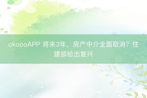 okoooAPP 将来3年，房产中介全面取消？住建部给出复兴