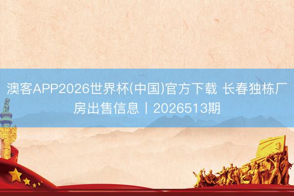 澳客APP2026世界杯(中国)官方下载 长春独栋厂房出售信息丨2026513期