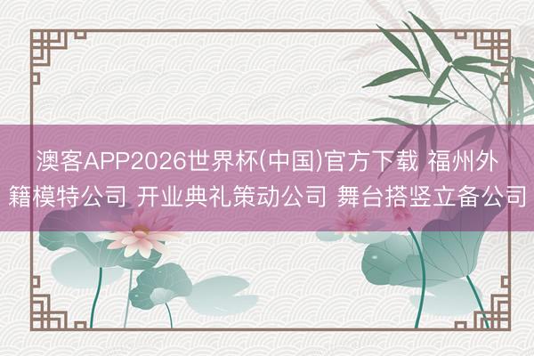 澳客APP2026世界杯(中国)官方下载 福州外籍模特公司 开业典礼策动公司 舞台搭竖立备公司