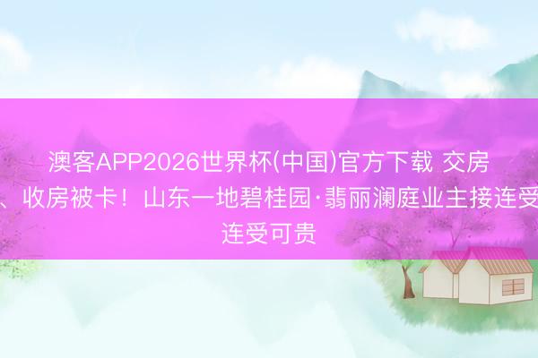 澳客APP2026世界杯(中国)官方下载 交房脱期、收房被卡！山东一地碧桂园·翡丽澜庭业主接连受可贵