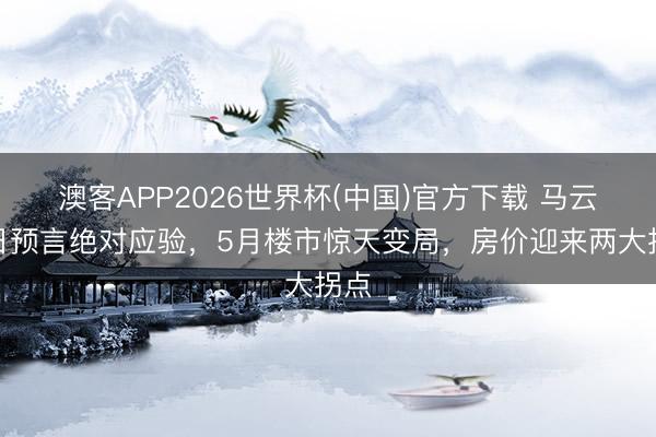 澳客APP2026世界杯(中国)官方下载 马云昔日预言绝对应验,5月楼市惊天变局,房价迎来两大拐点
