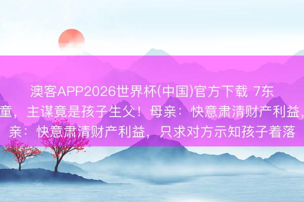 澳客APP2026世界杯(中国)官方下载 7东谈主蒙面当街抢走2岁小童，主谋竟是孩子生父！母亲：快意肃清财产利益，只求对方示知孩子着落