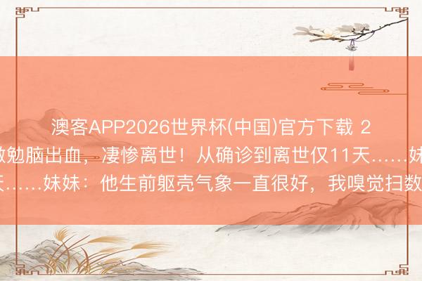 澳客APP2026世界杯(中国)官方下载 26岁民警因急性白血病激勉脑出血，凄惨离世！从确诊到离世仅11天……妹妹：他生前躯壳气象一直很好，我嗅觉扫数这个词世界坍塌了