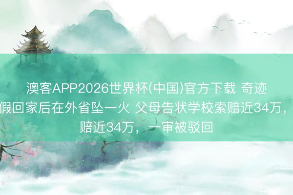 澳客APP2026世界杯(中国)官方下载 奇迹学院学生请假回家后在外省坠一火 父母告状学校索赔近34万，一审被驳回