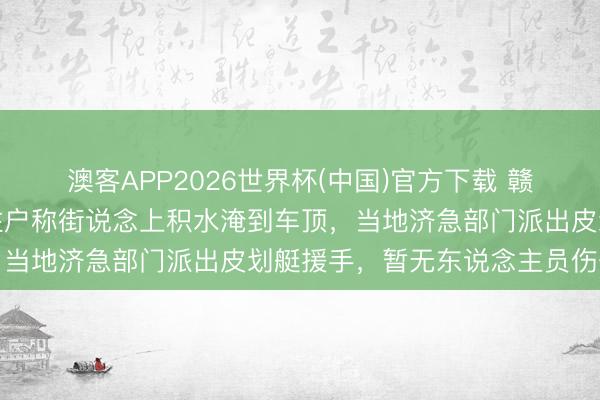 澳客APP2026世界杯(中国)官方下载 赣州上犹县遭逢暴雨，有住户称街说念上积水淹到车顶，当地济急部门派出皮划艇援手，暂无东说念主员伤一火