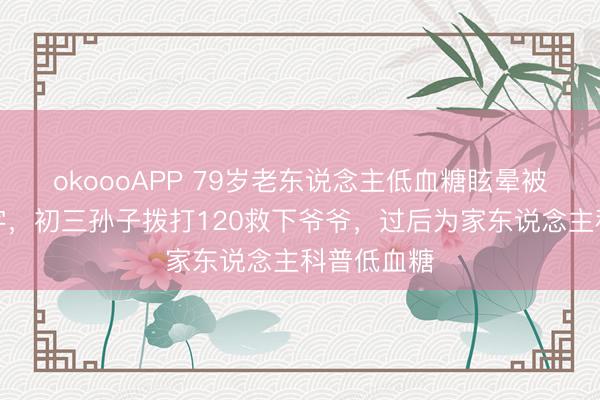 okoooAPP 79岁老东说念主低血糖眩晕被误认将死字，初三孙子拨打120救下爷爷，过后为家东说念主科普低血糖