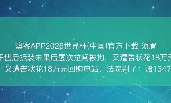 澳客APP2026世界杯(中国)官方下载 须眉出租屋基地装配光伏，相干售后拆装未果后屡次拉闸被拘，又遭告状花18万元回购电站，法院判了：赔1347.25元