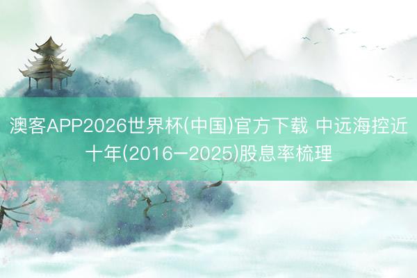澳客APP2026世界杯(中国)官方下载 中远海控近十年(2016–2025)股息率梳理