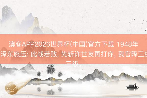 澳客APP2026世界杯(中国)官方下载 1948年毛泽东施压: 此战若败， 先斩许世友再打你， 我官降三级。