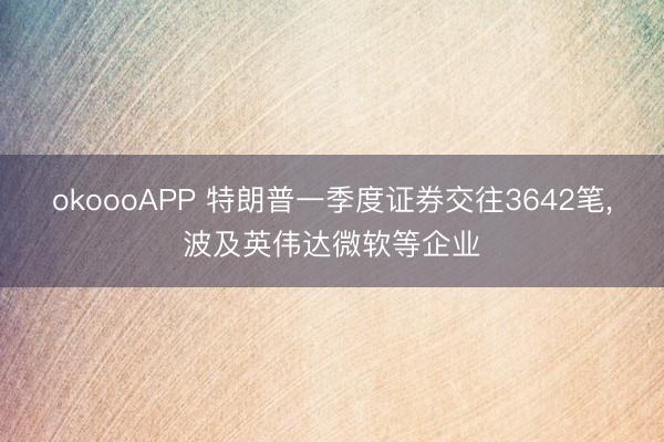 okoooAPP 特朗普一季度证券交往3642笔，波及英伟达微软等企业