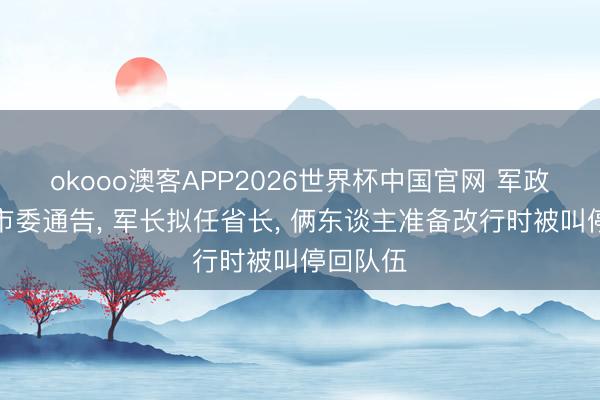 okooo澳客APP2026世界杯中国官网 军政委拟任市委通告， 军长拟任省长， 俩东谈主准备改行时被叫停回队伍