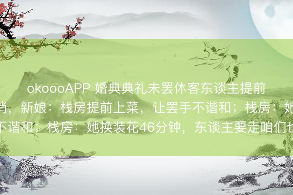 okoooAPP 婚典典礼未罢休客东谈主提前离场，敬酒口头被动取消，新娘：栈房提前上菜，让罢手不谐和；栈房：她换装花46分钟，东谈主要走咱们也留不住