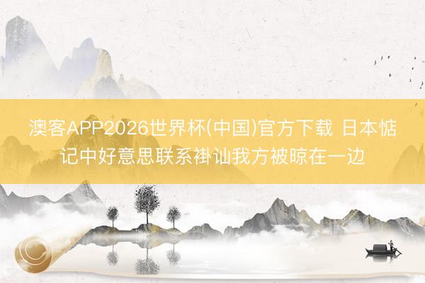 澳客APP2026世界杯(中国)官方下载 日本惦记中好意思联系褂讪我方被晾在一边