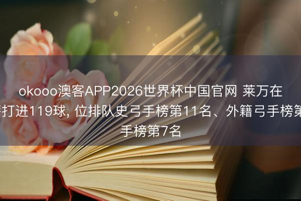 okooo澳客APP2026世界杯中国官网 莱万在巴萨打进119球， 位排队史弓手榜第11名、外籍弓手榜第7名