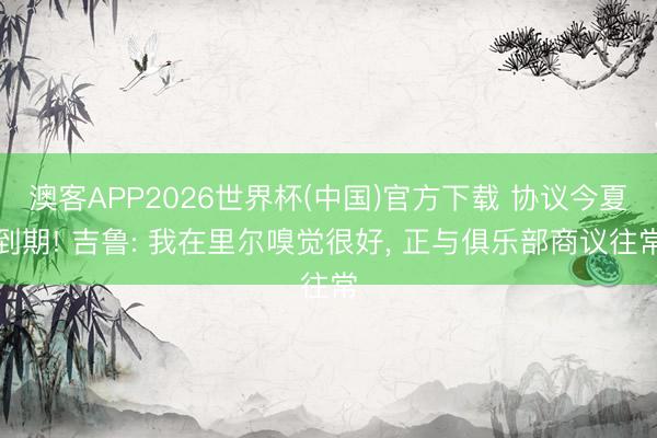 澳客APP2026世界杯(中国)官方下载 协议今夏到期! 吉鲁: 我在里尔嗅觉很好， 正与俱乐部商议往常