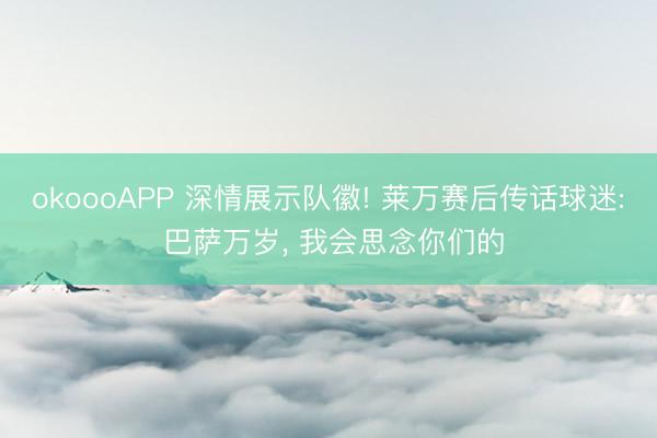 okoooAPP 深情展示队徽! 莱万赛后传话球迷: 巴萨万岁， 我会思念你们的