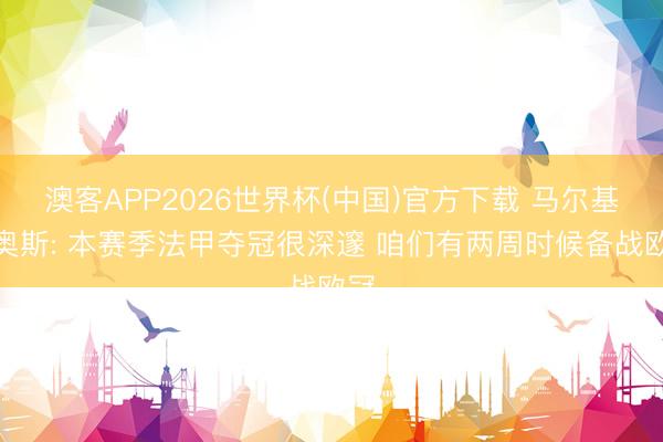 澳客APP2026世界杯(中国)官方下载 马尔基尼奥斯: 本赛季法甲夺冠很深邃 咱们有两周时候备战欧冠