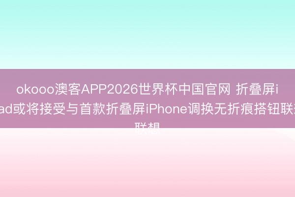 okooo澳客APP2026世界杯中国官网 折叠屏iPad或将接受与首款折叠屏iPhone调换无折痕搭钮联想