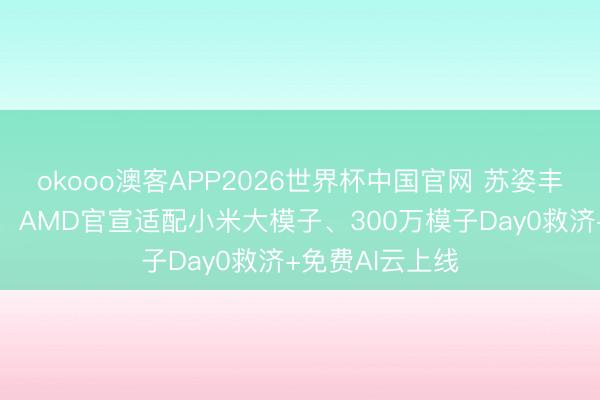 okooo澳客APP2026世界杯中国官网 苏姿丰来华福利拉满：AMD官宣适配小米大模子、300万模子Day0救济+免费AI云上线