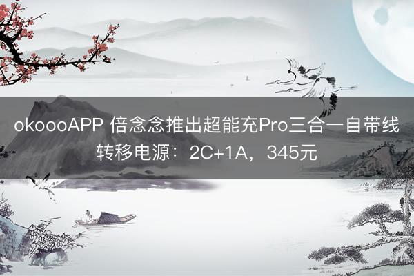 okoooAPP 倍念念推出超能充Pro三合一自带线转移电源：2C+1A，345元