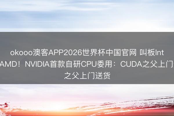 okooo澳客APP2026世界杯中国官网 叫板Intel、AMD！NVIDIA首款自研CPU委用：CUDA之父上门送货