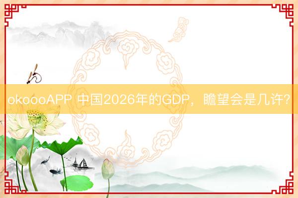 okoooAPP 中国2026年的GDP，瞻望会是几许？