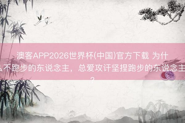 澳客APP2026世界杯(中国)官方下载 为什么不跑步的东说念主，总爱攻讦坚捏跑步的东说念主？