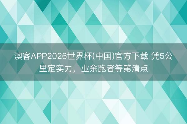 澳客APP2026世界杯(中国)官方下载 凭5公里定实力，业余跑者等第清点
