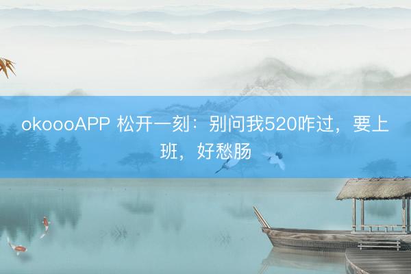 okoooAPP 松开一刻：别问我520咋过，要上班，好愁肠