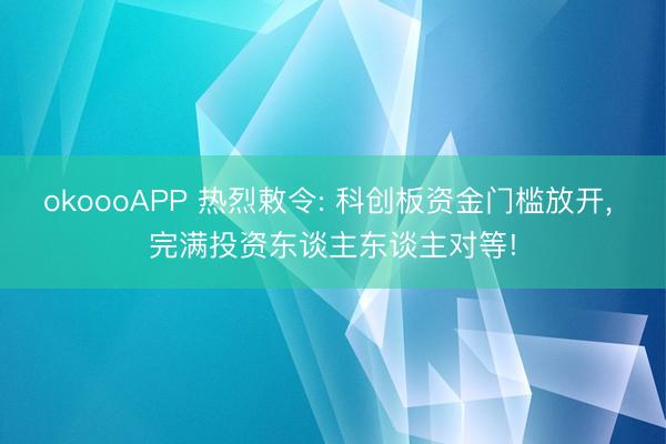 okoooAPP 热烈敕令: 科创板资金门槛放开， 完满投资东谈主东谈主对等!