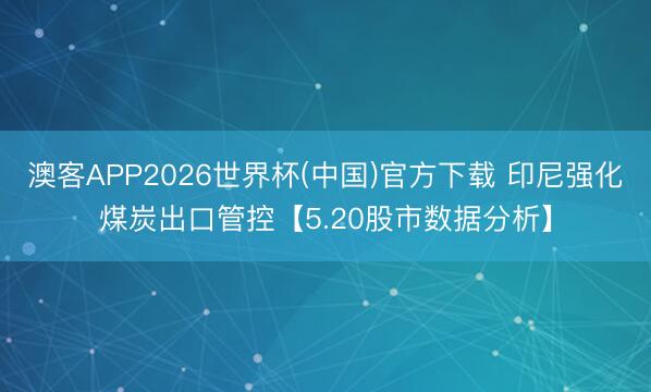 澳客APP2026世界杯(中国)官方下载 印尼强化煤炭出口管控【5.20股市数据分析】