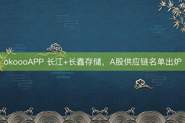okoooAPP 长江+长鑫存储，A股供应链名单出炉