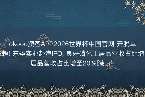 okooo澳客APP2026世界杯中国官网 开脱单一磷肥居品依赖! 东圣实业赴港IPO， 良好磷化工居品营收占比增至20%|港E声