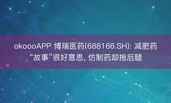 okoooAPP 博瑞医药(688166.SH): 减肥药“故事”很好意思， 仿制药却拖后腿