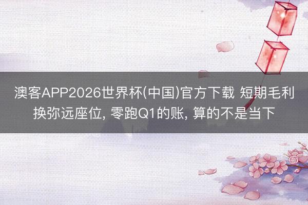 澳客APP2026世界杯(中国)官方下载 短期毛利换弥远座位, 零跑Q1的账, 算的不是当下
