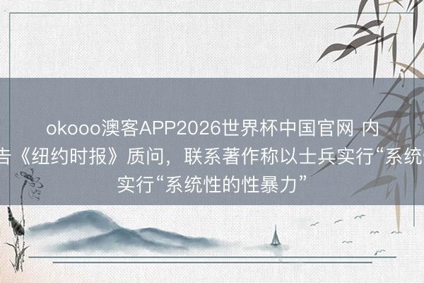 okooo澳客APP2026世界杯中国官网 内塔尼亚胡要告《纽约时报》质问，联系著作称以士兵实行“系统性的性暴力”