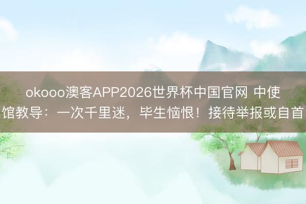 okooo澳客APP2026世界杯中国官网 中使馆教导：一次千里迷，毕生恼恨！接待举报或自首