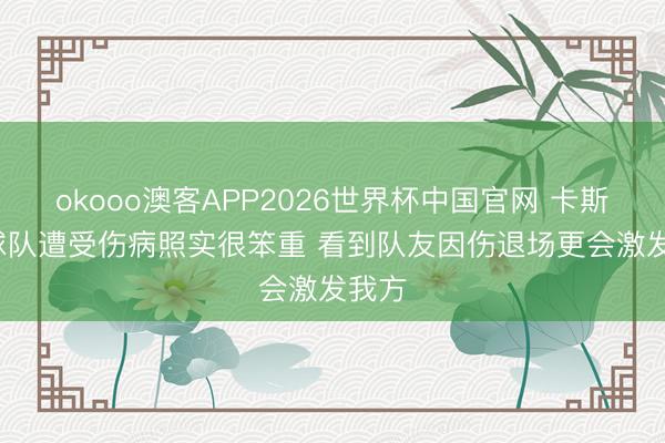 okooo澳客APP2026世界杯中国官网 卡斯尔: 球队遭受伤病照实很笨重 看到队友因伤退场更会激发我方