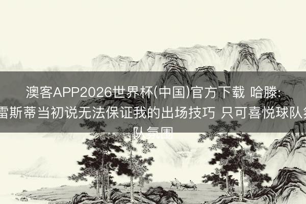 澳客APP2026世界杯(中国)官方下载 哈滕: 普雷斯蒂当初说无法保证我的出场技巧 只可喜悦球队氛围