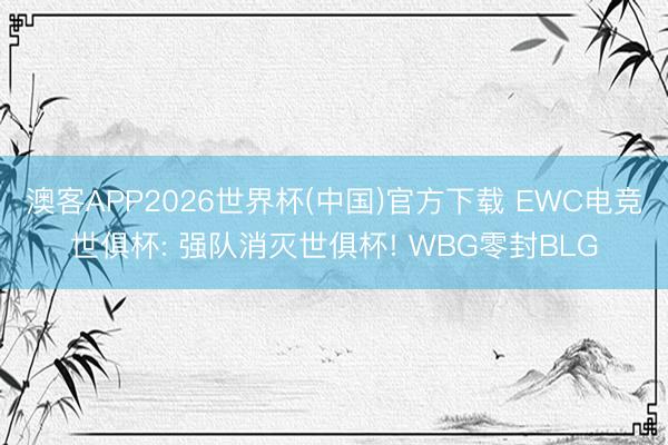 澳客APP2026世界杯(中国)官方下载 EWC电竞世俱杯: 强队消灭世俱杯! WBG零封BLG