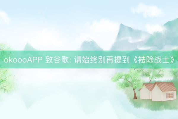 okoooAPP 致谷歌: 请始终别再提到《袪除战士》