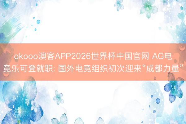 okooo澳客APP2026世界杯中国官网 AG电竞乐可登就职: 国外电竞组织初次迎来“成都力量”