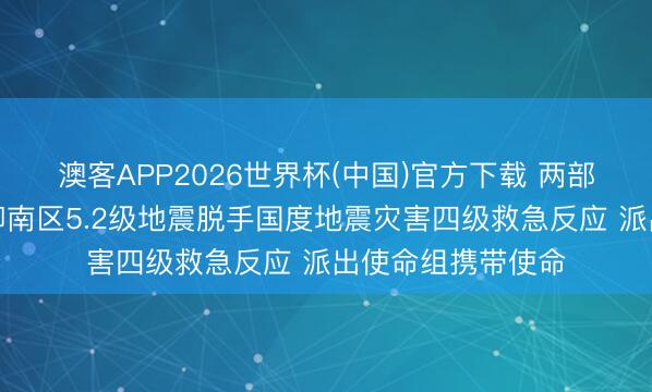 澳客APP2026世界杯(中国)官方下载 两部门对广西柳州市柳南区5.2级地震脱手国度地震灾害四级救急反应 派出使命组携带使命