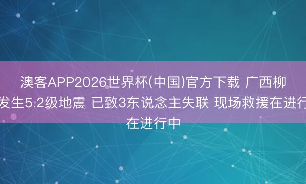 澳客APP2026世界杯(中国)官方下载 广西柳州发生5.2级地震 已致3东说念主失联 现场救援在进行中