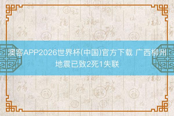 澳客APP2026世界杯(中国)官方下载 广西柳州地震已致2死1失联