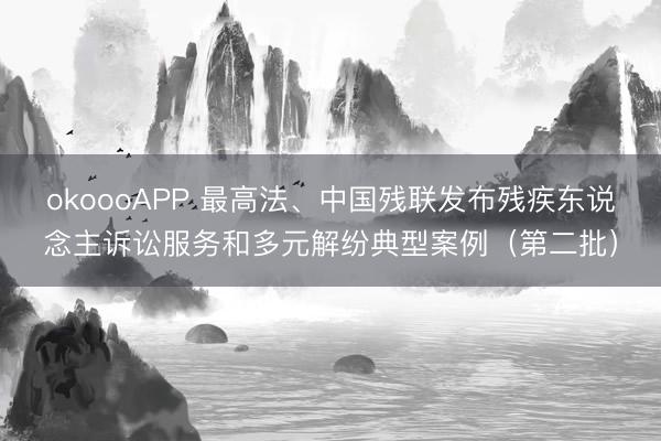 okoooAPP 最高法、中国残联发布残疾东说念主诉讼服务和多元解纷典型案例（第二批）